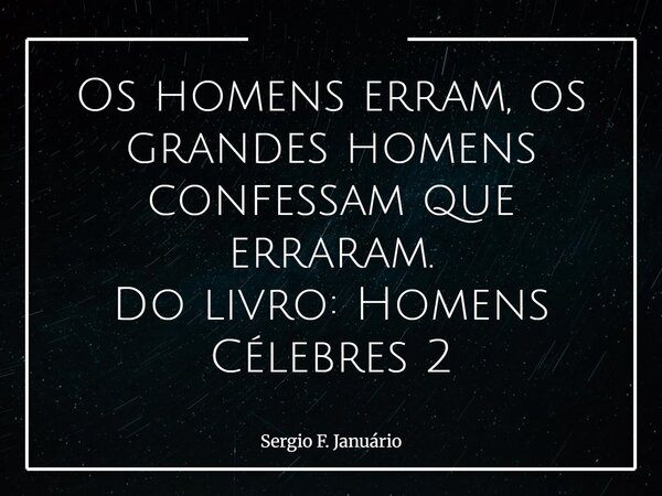 Os homens erram, os grandes homens confessam que erraram. Do livro: Homens Célebres 2... Frase de Sergio F. Januário.