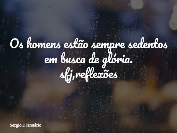 Os homens estão sempre sedentos em busca de glória. sfj,reflexões⁠... Frase de Sergio F. Januário.