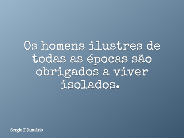 Os homens ilustres de todas as épocas são obrigados a viver isolados. ⁠... Frase de Sergio F. Januário.