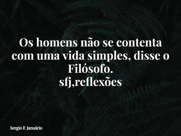 Os homens não se contenta com uma vida simples, disse o Filósofo. sfj,reflexões⁠... Frase de Sergio F. Januário.