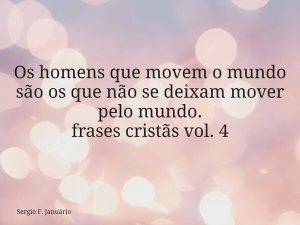 Os homens que movem o mundo são os que não se deixam mover pelo mundo. frases cristãs vol. 4⁠... Frase de Sergio F. Januário.