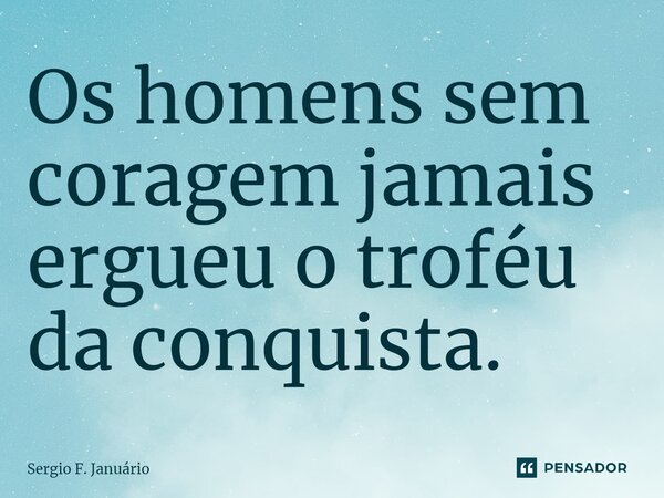 ⁠Os homens sem coragem jamais ergueu o troféu da conquista.... Frase de Sergio F. Januario.