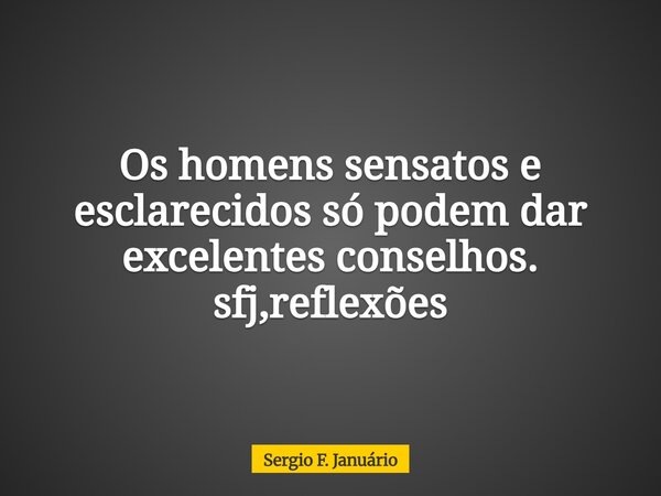 Os homens sensatos e esclarecidos só podem dar excelentes conselhos. sfj,reflexões⁠... Frase de Sergio F. Januário.