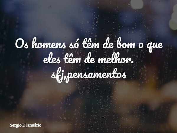 Os homens só têm de bom⁠ o que eles têm de melhor. sfj,pensamentos... Frase de Sergio F. Januário.