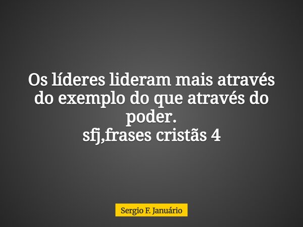 Os líderes lideram mais através do exemplo do que através do poder. sfj,frases cristãs 4⁠... Frase de Sergio F. Januário.