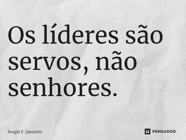 ⁠Os líderes são servos, não senhores.... Frase de Sergio F. Januario.