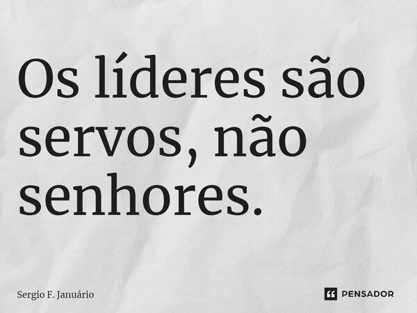 ⁠Os líderes são servos, não senhores.... Frase de Sergio F. Januario.