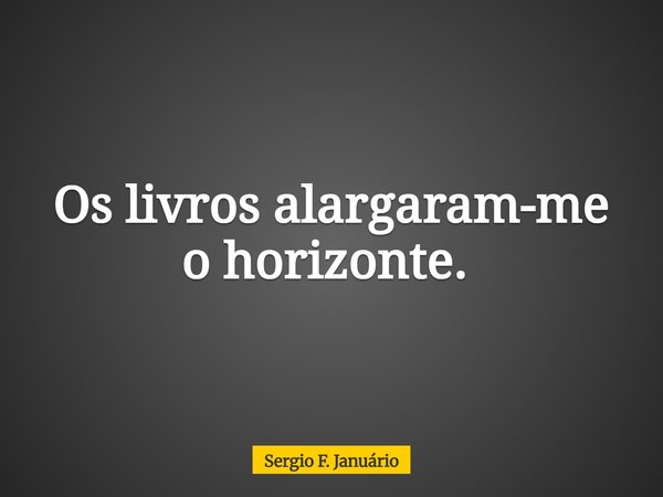 Os livros alargaram-me o horizonte. ⁠... Frase de Sergio F. Januário.
