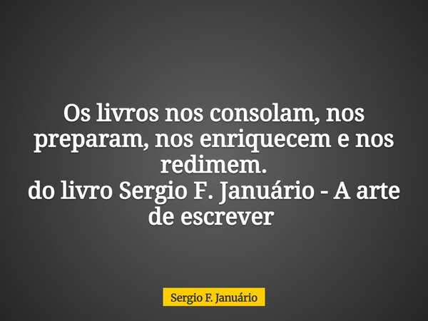 Os livros nos consolam, nos preparam, nos enriquecem e nos redimem. do livro Sergio F. Januário - A arte de escrever ⁠... Frase de Sergio F. Januário.