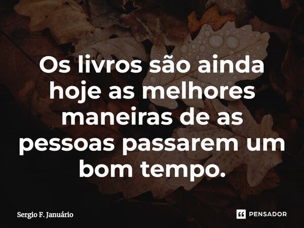 ⁠Os livros são ainda hoje as melhores maneiras de as pessoas passarem um bom tempo.... Frase de Sergio F. Januario.