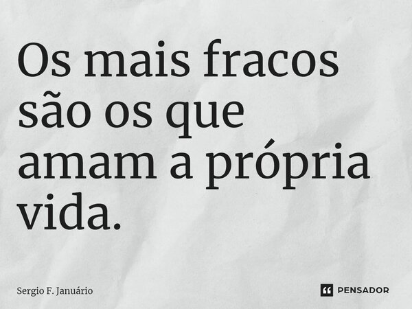 ⁠Os mais fracos são os que amam a própria vida.... Frase de Sergio F. Januario.