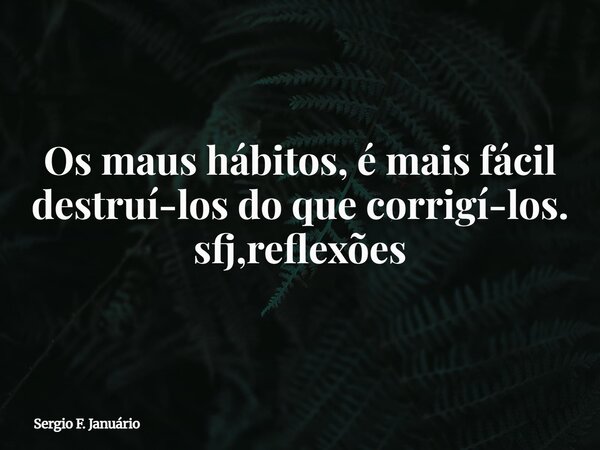 ⁠Os maus hábitos, é mais fácil destruí-los do que corrigí-los. sfj,reflexões... Frase de Sergio F. Januário.