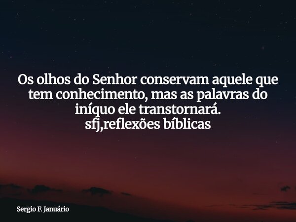 ⁠Os olhos do Senhor conservam aquele que tem conhecimento, mas as palavras do iníquo ele transtornará. sfj,reflexões bíblicas... Frase de Sergio F. Januário.