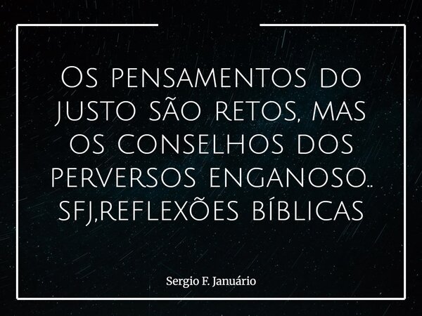 Os pensamentos do justo são retos, mas os conselhos dos perversos enganoso.. sfj,reflexões bíblicas⁠... Frase de Sergio F. Januário.