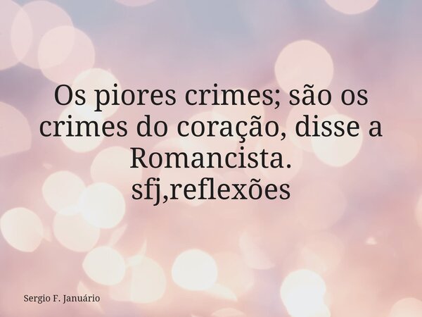 Os piores crimes; são os crimes do coração, disse a Romancista. sfj,reflexões⁠... Frase de Sergio F. Januário.
