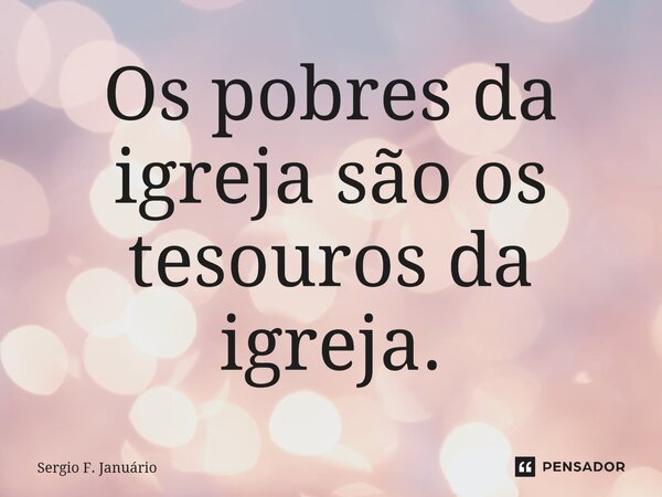 ⁠Os pobres da igreja são os tesouros da igreja.... Frase de Sergio F. Januario.