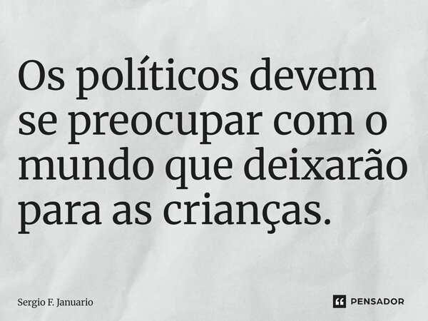 ⁠Os políticos devem se preocupar com o mundo que deixarão para as crianças.... Frase de Sergio F. Januário.