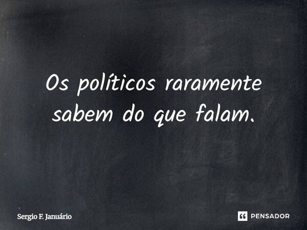 ⁠Os políticos raramente sabem do que falam.... Frase de Sergio F. Januario.