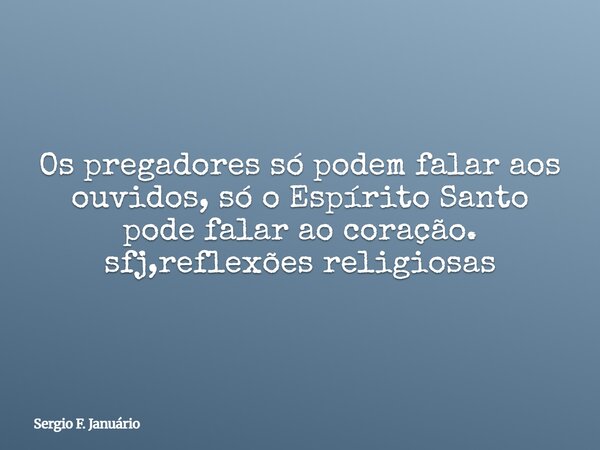 Os pregadores só podem falar aos ouvidos, só o Espírito Santo pode falar ao coração. sfj,reflexões religiosas⁠... Frase de Sergio F. Januário.