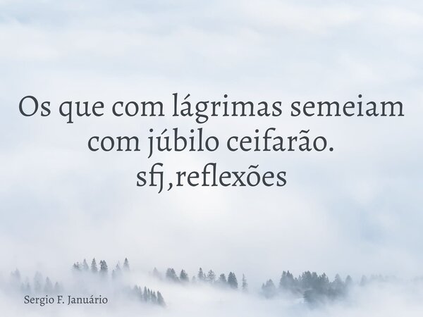Os que com lágrimas semeiam com júbilo ceifarão. sfj,reflexões⁠... Frase de Sergio F. Januário.