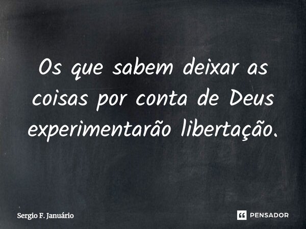 ⁠Os que sabem deixar as coisas por conta de Deus experimentarão libertação.... Frase de Sergio F. Januario.