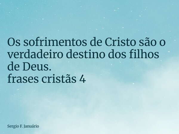 ⁠Os sofrimentos de Cristo são o verdadeiro destino dos filhos de Deus. frases cristãs 4... Frase de Sergio F. Januário.