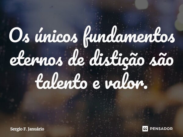 ⁠Os únicos fundamentos eternos de distição são talento e valor.... Frase de Sergio F. Januario.