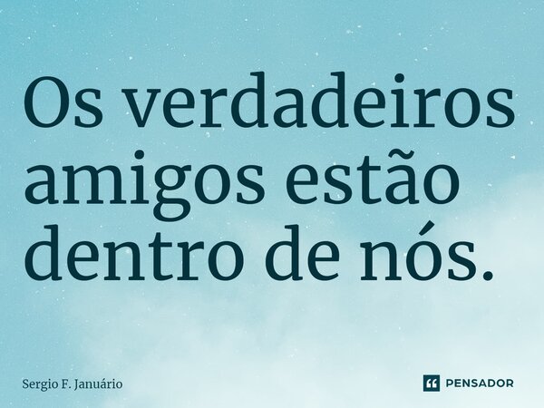 ⁠Os verdadeiros amigos estão dentro de nós.... Frase de Sergio F. Januario.