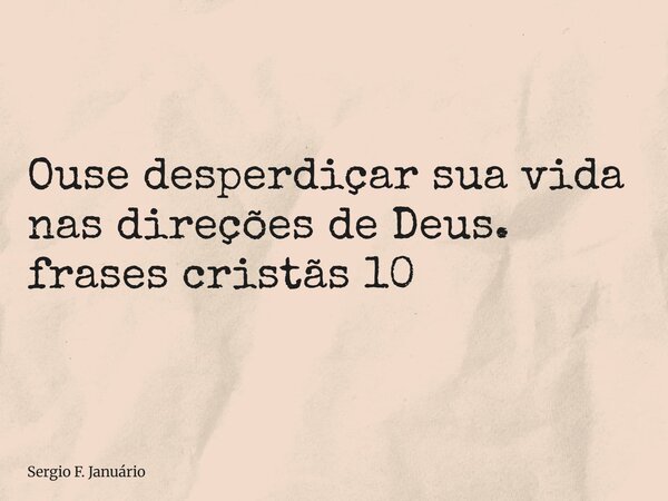 ⁠Ouse desperdiçar sua vida nas direções de Deus. frases cristãs 10... Frase de Sergio F. Januário.