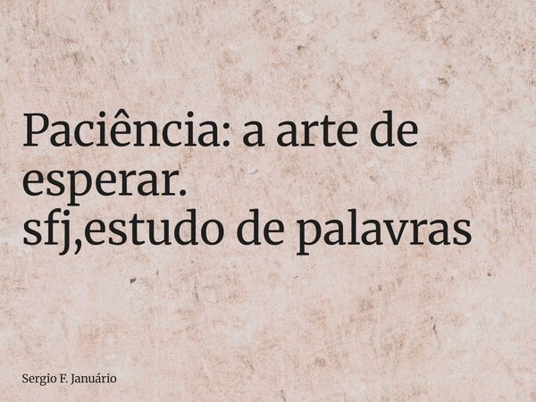 ⁠Paciência: a arte de esperar. sfj,estudo de palavras... Frase de Sergio F. Januário.