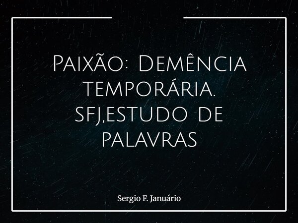 Paixão: Demência temporária. sfj,estudo de palavras⁠... Frase de Sergio F. Januário.