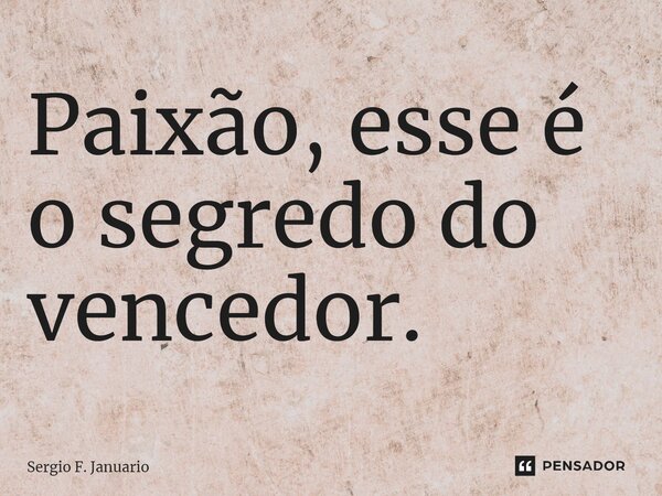 ⁠Paixão, esse é o segredo do vencedor.... Frase de Sergio F. Januario.