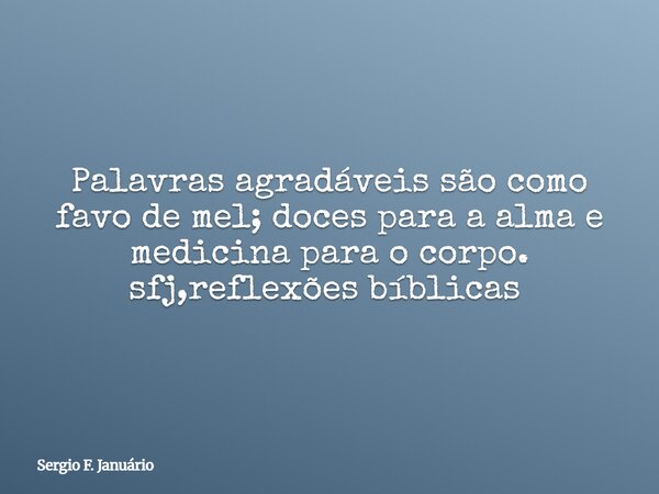 Palavras agradáveis são como favo de mel; doces para a alma e medicina para o corpo. sfj,reflexões bíblicas ⁠... Frase de Sergio F. Januário.