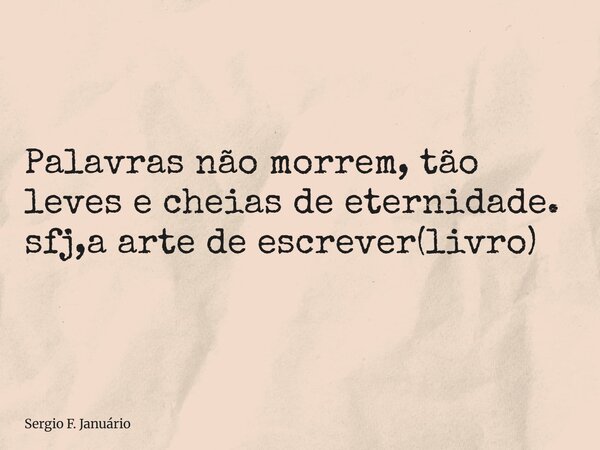 ⁠Palavras não morrem, tão leves e cheias de eternidade. sfj,a arte de escrever(livro)... Frase de Sergio F. Januário.