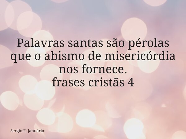 Palavras santas são pérolas que o abismo de misericórdia nos fornece. frases cristãs 4⁠... Frase de Sergio F. Januário.