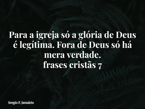 Para a igreja só a glória de Deus é legítima. Fora de Deus só há mera verdade. frases cristãs 7⁠... Frase de Sergio F. Januário.