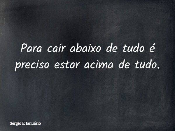 Para cair abaixo de tudo é preciso estar acima de tudo.... Frase de Sergio F. Januário.