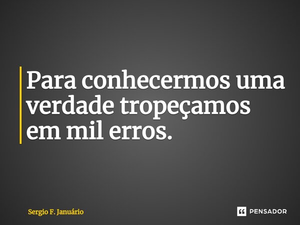 ⁠Para conhecermos uma verdade tropeçamos em mil erros.... Frase de Sergio F. Januario.