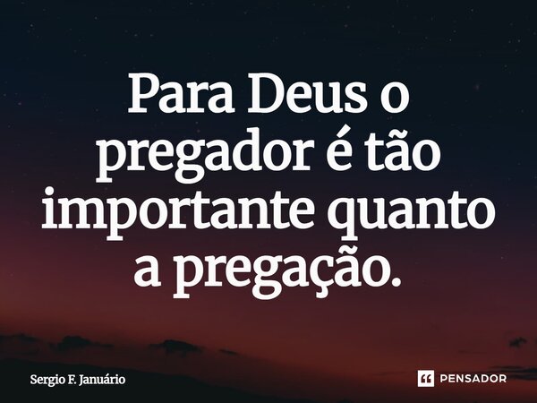 ⁠Para Deus o pregador é tão importante quanto a pregação.... Frase de Sergio F. Januario.