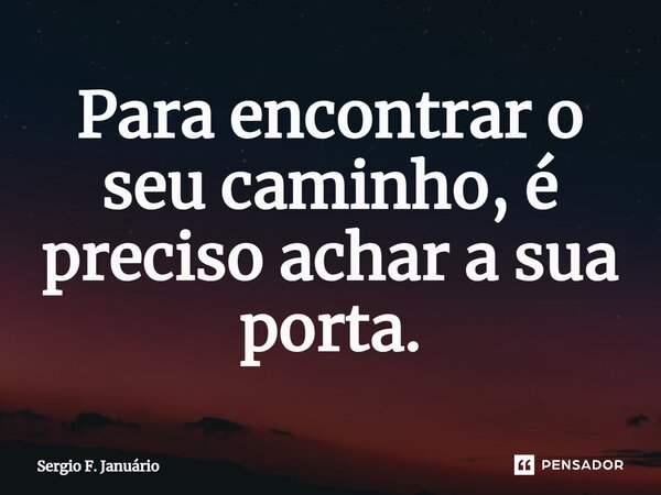 ⁠Para encontrar o seu caminho, é preciso achar a sua porta.... Frase de Sergio F. Januario.