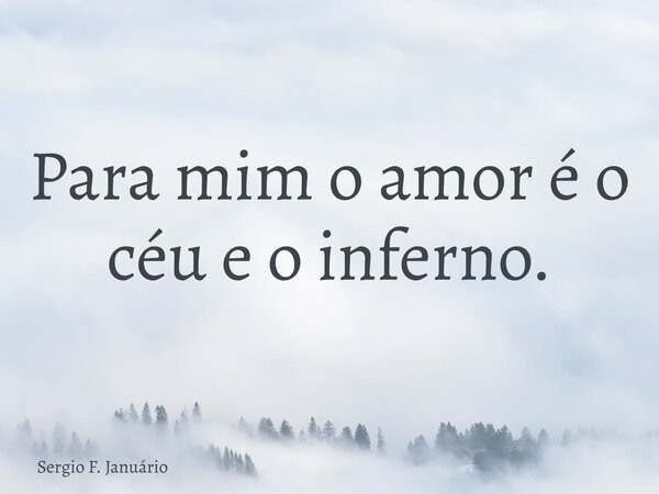 Para mim o amor é o céu e o inferno.... Frase de Sergio F. Januário.