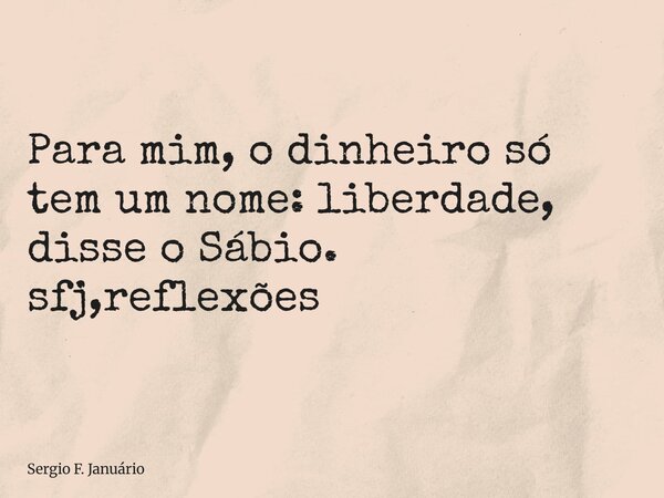 ⁠Para mim, o dinheiro só tem um nome: liberdade, disse o Sábio. sfj,reflexões... Frase de Sergio F. Januário.