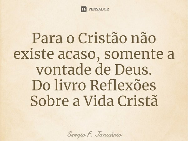 ⁠Para o Cristão não existe acaso, somente a vontade de Deus. Do livro Reflexões Sobre a Vida Cristã... Frase de Sergio F. Januario.
