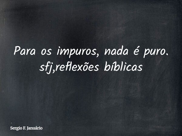 Para os impuros, nada é puro. sfj,reflexões bíblicas⁠... Frase de Sergio F. Januário.
