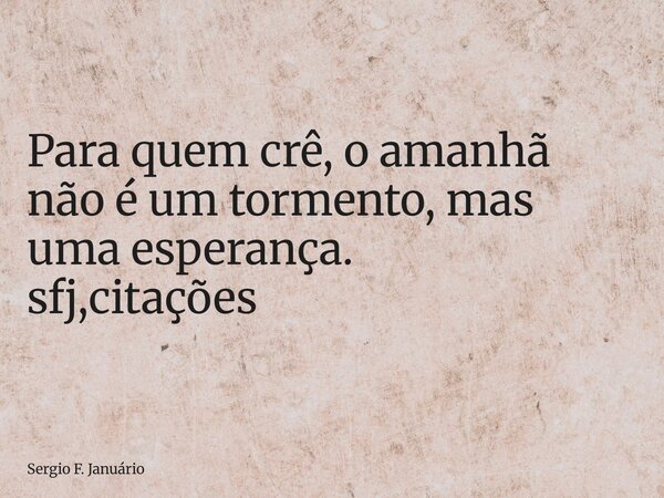 ⁠Para quem crê, o amanhã não é um tormento, mas uma esperança. sfj,citações... Frase de Sergio F. Januário.