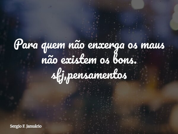 Para quem não enxerga os maus não existem os bons. sfj,pensamentos⁠... Frase de Sergio F. Januário.