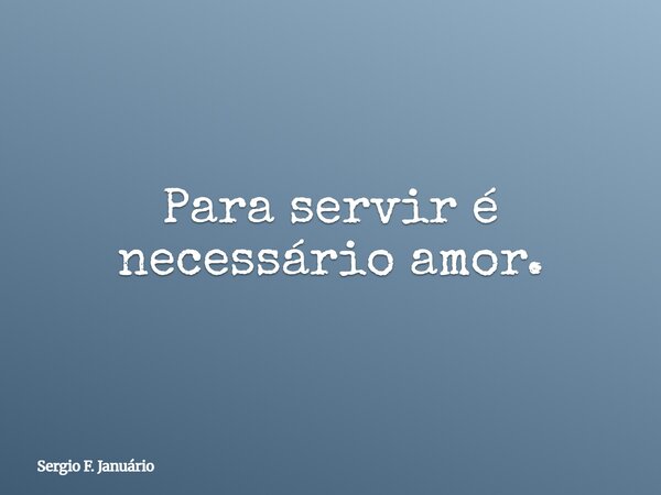 Para servir é necessário amor.... Frase de Sergio F. Januário.