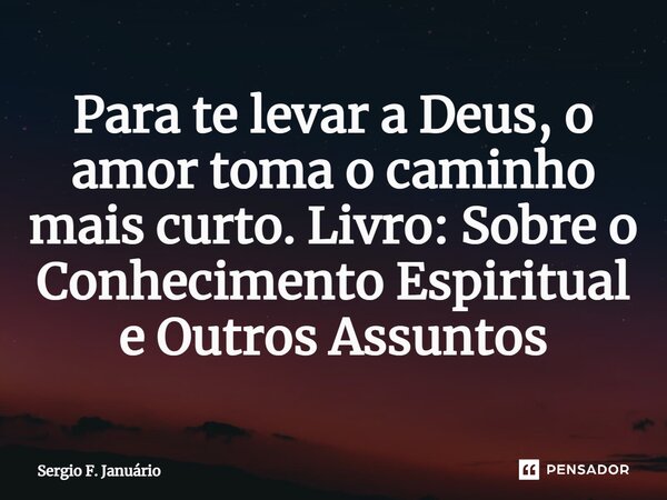 ⁠Para te levar a Deus, o amor toma o caminho mais curto. Livro: Sobre o Conhecimento Espiritual e Outros Assuntos... Frase de Sergio F. Januario.