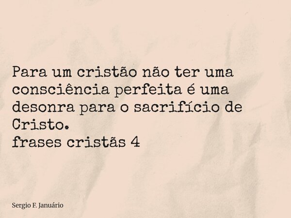 ⁠Para um cristão não ter uma consciência perfeita é uma desonra para o sacrifício de Cristo. frases cristãs 4... Frase de Sergio F. Januário.
