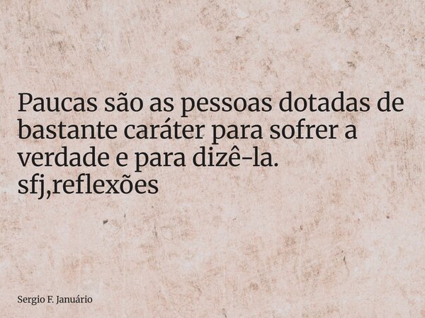 ⁠Paucas são as pessoas dotadas de bastante caráter para sofrer a verdade e para dizê-la. sfj,reflexões... Frase de Sergio F. Januário.